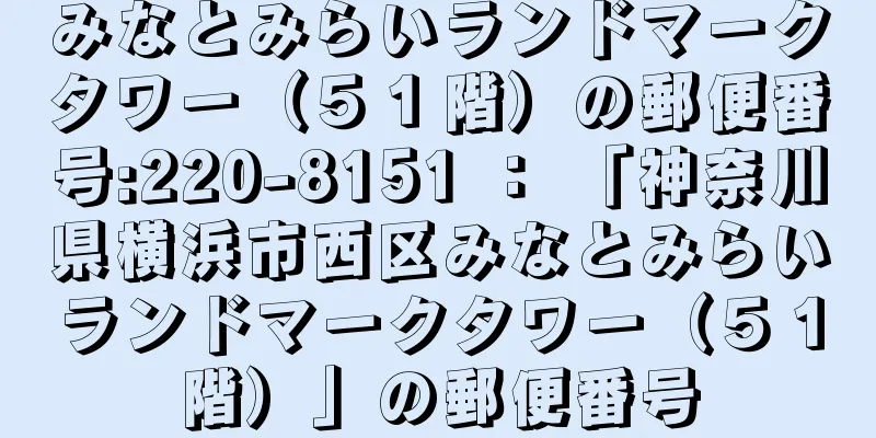 みなとみらいランドマークタワー（５１階）の郵便番号:220-8151 ： 「神奈川県横浜市西区みなとみらいランドマークタワー（５１階）」の郵便番号