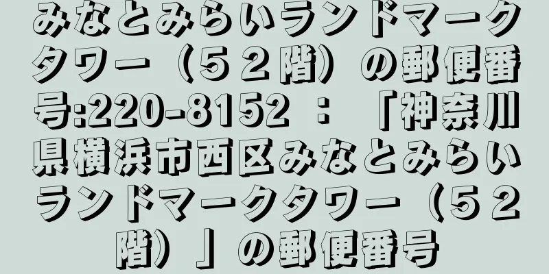 みなとみらいランドマークタワー（５２階）の郵便番号:220-8152 ： 「神奈川県横浜市西区みなとみらいランドマークタワー（５２階）」の郵便番号