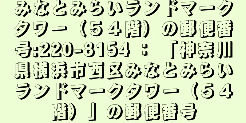 みなとみらいランドマークタワー（５４階）の郵便番号:220-8154 ： 「神奈川県横浜市西区みなとみらいランドマークタワー（５４階）」の郵便番号