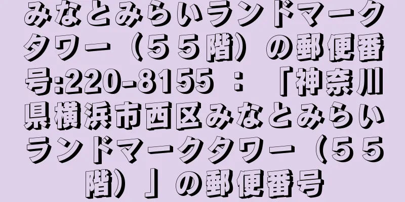 みなとみらいランドマークタワー（５５階）の郵便番号:220-8155 ： 「神奈川県横浜市西区みなとみらいランドマークタワー（５５階）」の郵便番号