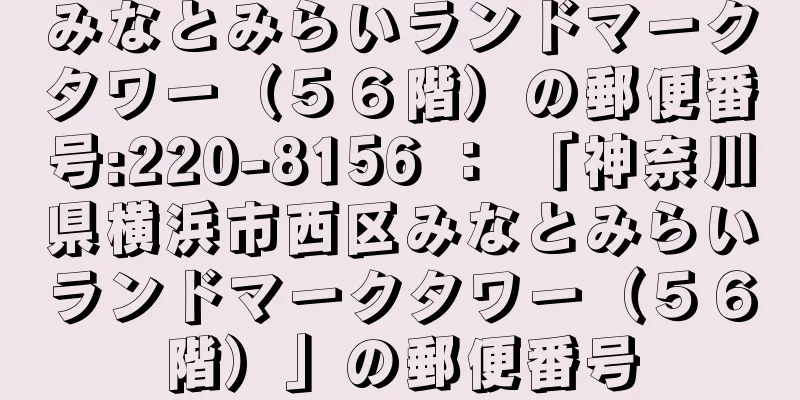 みなとみらいランドマークタワー（５６階）の郵便番号:220-8156 ： 「神奈川県横浜市西区みなとみらいランドマークタワー（５６階）」の郵便番号