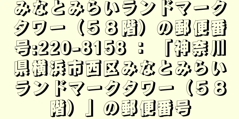 みなとみらいランドマークタワー（５８階）の郵便番号:220-8158 ： 「神奈川県横浜市西区みなとみらいランドマークタワー（５８階）」の郵便番号