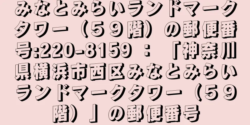 みなとみらいランドマークタワー（５９階）の郵便番号:220-8159 ： 「神奈川県横浜市西区みなとみらいランドマークタワー（５９階）」の郵便番号