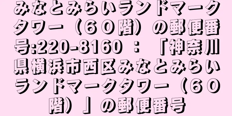 みなとみらいランドマークタワー（６０階）の郵便番号:220-8160 ： 「神奈川県横浜市西区みなとみらいランドマークタワー（６０階）」の郵便番号