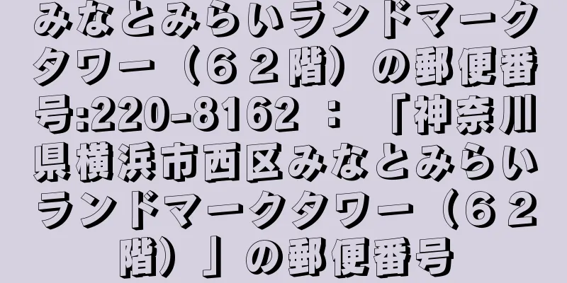 みなとみらいランドマークタワー（６２階）の郵便番号:220-8162 ： 「神奈川県横浜市西区みなとみらいランドマークタワー（６２階）」の郵便番号