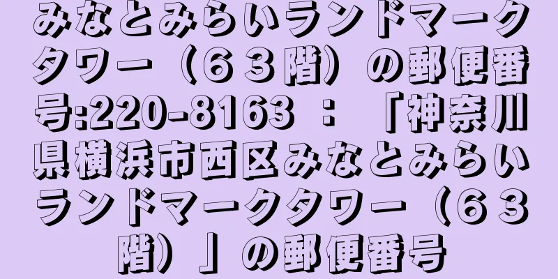 みなとみらいランドマークタワー（６３階）の郵便番号:220-8163 ： 「神奈川県横浜市西区みなとみらいランドマークタワー（６３階）」の郵便番号