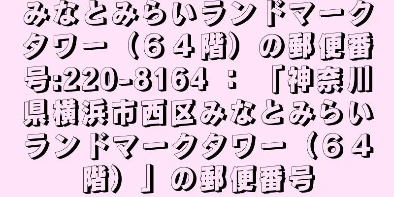 みなとみらいランドマークタワー（６４階）の郵便番号:220-8164 ： 「神奈川県横浜市西区みなとみらいランドマークタワー（６４階）」の郵便番号