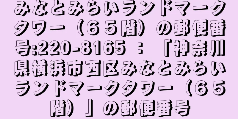 みなとみらいランドマークタワー（６５階）の郵便番号:220-8165 ： 「神奈川県横浜市西区みなとみらいランドマークタワー（６５階）」の郵便番号