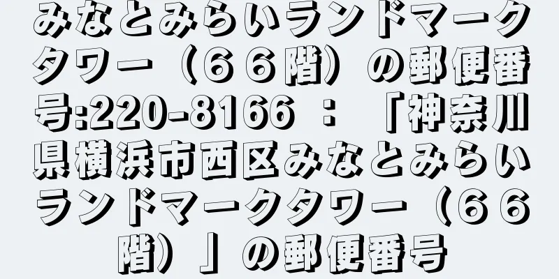 みなとみらいランドマークタワー（６６階）の郵便番号:220-8166 ： 「神奈川県横浜市西区みなとみらいランドマークタワー（６６階）」の郵便番号