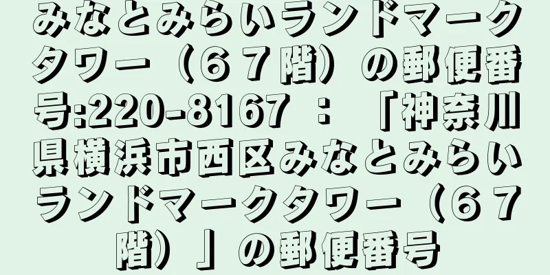 みなとみらいランドマークタワー（６７階）の郵便番号:220-8167 ： 「神奈川県横浜市西区みなとみらいランドマークタワー（６７階）」の郵便番号