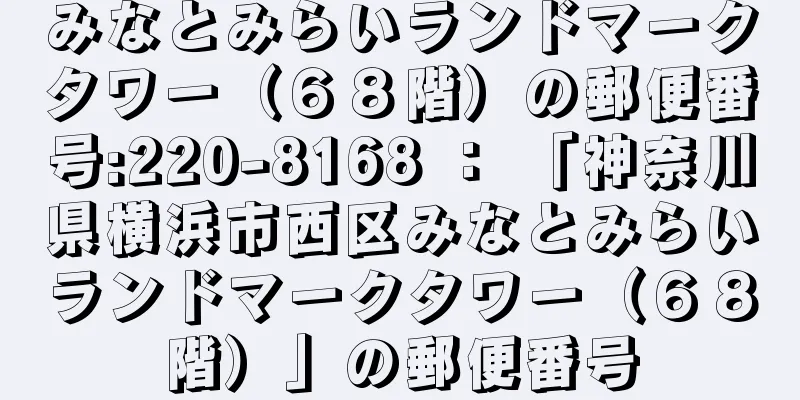 みなとみらいランドマークタワー（６８階）の郵便番号:220-8168 ： 「神奈川県横浜市西区みなとみらいランドマークタワー（６８階）」の郵便番号