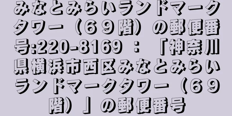 みなとみらいランドマークタワー（６９階）の郵便番号:220-8169 ： 「神奈川県横浜市西区みなとみらいランドマークタワー（６９階）」の郵便番号