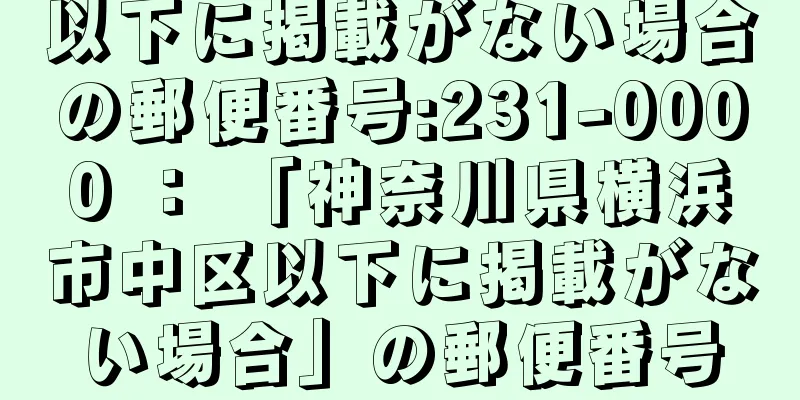 以下に掲載がない場合の郵便番号:231-0000 ： 「神奈川県横浜市中区以下に掲載がない場合」の郵便番号