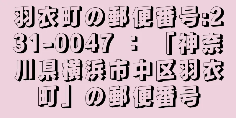 羽衣町の郵便番号:231-0047 ： 「神奈川県横浜市中区羽衣町」の郵便番号