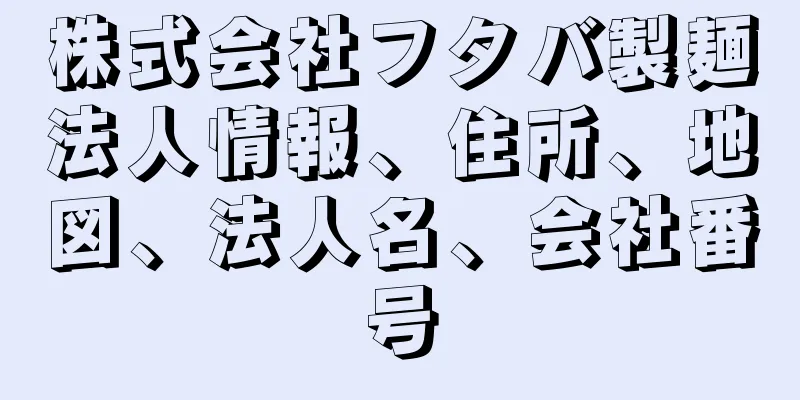 株式会社フタバ製麺法人情報、住所、地図、法人名、会社番号