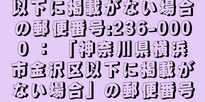 以下に掲載がない場合の郵便番号:236-0000 ： 「神奈川県横浜市金沢区以下に掲載がない場合」の郵便番号