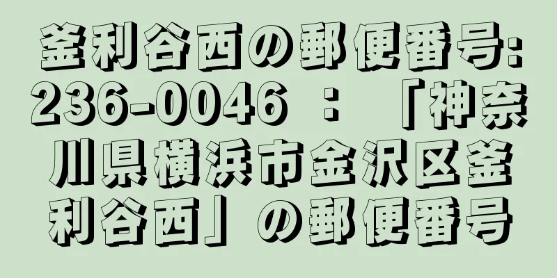 釜利谷西の郵便番号:236-0046 ： 「神奈川県横浜市金沢区釜利谷西」の郵便番号