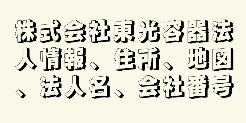 株式会社東光容器法人情報、住所、地図、法人名、会社番号