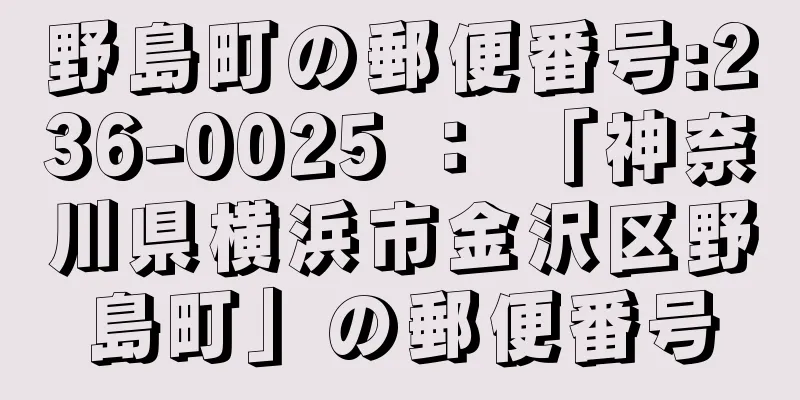 野島町の郵便番号:236-0025 ： 「神奈川県横浜市金沢区野島町」の郵便番号