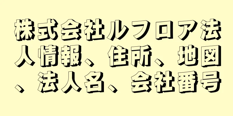 株式会社ルフロア法人情報、住所、地図、法人名、会社番号