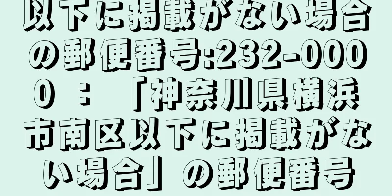 以下に掲載がない場合の郵便番号:232-0000 ： 「神奈川県横浜市南区以下に掲載がない場合」の郵便番号