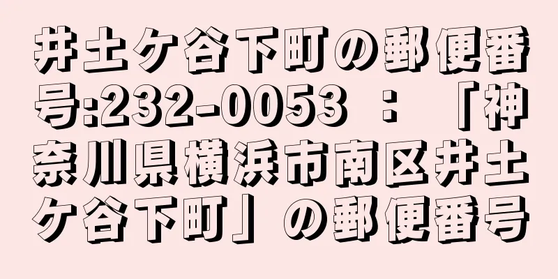 井土ケ谷下町の郵便番号:232-0053 ： 「神奈川県横浜市南区井土ケ谷下町」の郵便番号