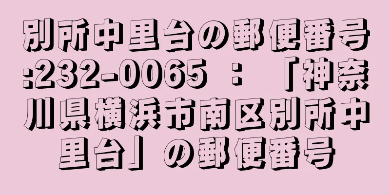 別所中里台の郵便番号:232-0065 ： 「神奈川県横浜市南区別所中里台」の郵便番号