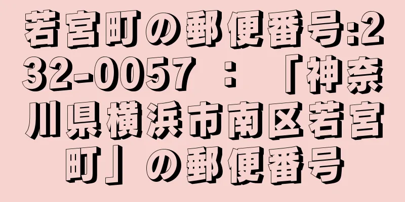 若宮町の郵便番号:232-0057 ： 「神奈川県横浜市南区若宮町」の郵便番号