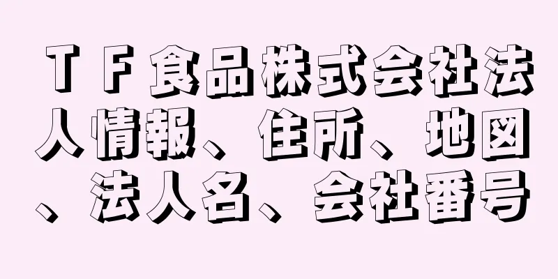 ＴＦ食品株式会社法人情報、住所、地図、法人名、会社番号