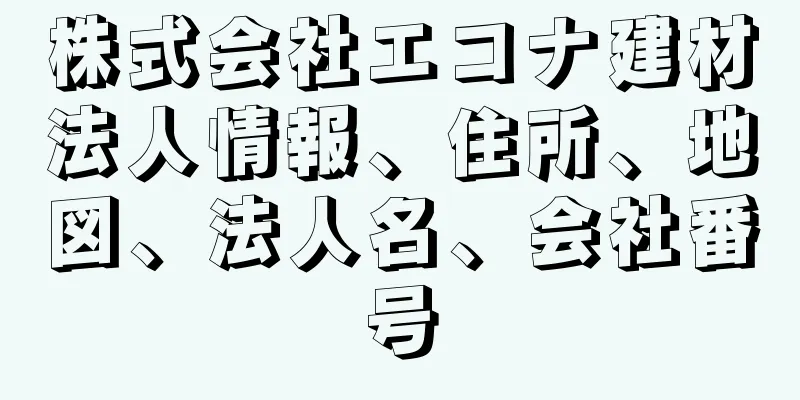 株式会社エコナ建材法人情報、住所、地図、法人名、会社番号