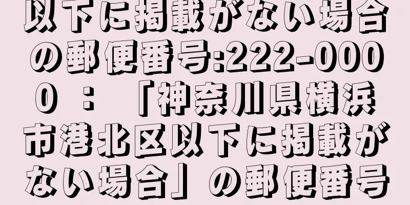 以下に掲載がない場合の郵便番号:222-0000 ： 「神奈川県横浜市港北区以下に掲載がない場合」の郵便番号