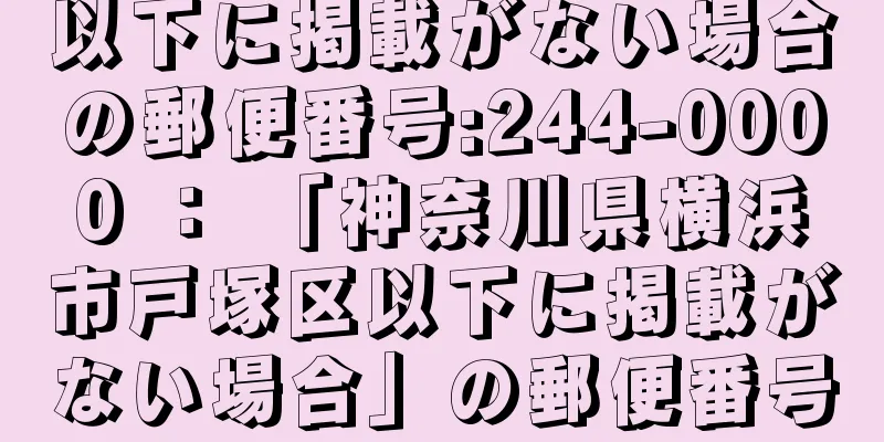 以下に掲載がない場合の郵便番号:244-0000 ： 「神奈川県横浜市戸塚区以下に掲載がない場合」の郵便番号