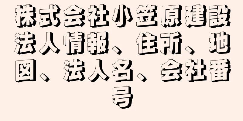 株式会社小笠原建設法人情報、住所、地図、法人名、会社番号