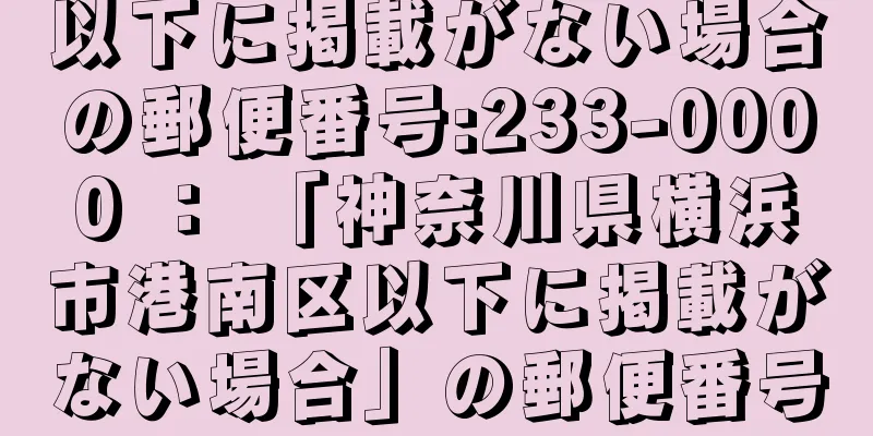 以下に掲載がない場合の郵便番号:233-0000 ： 「神奈川県横浜市港南区以下に掲載がない場合」の郵便番号