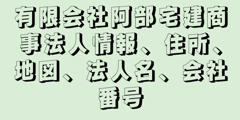 有限会社阿部宅建商事法人情報、住所、地図、法人名、会社番号