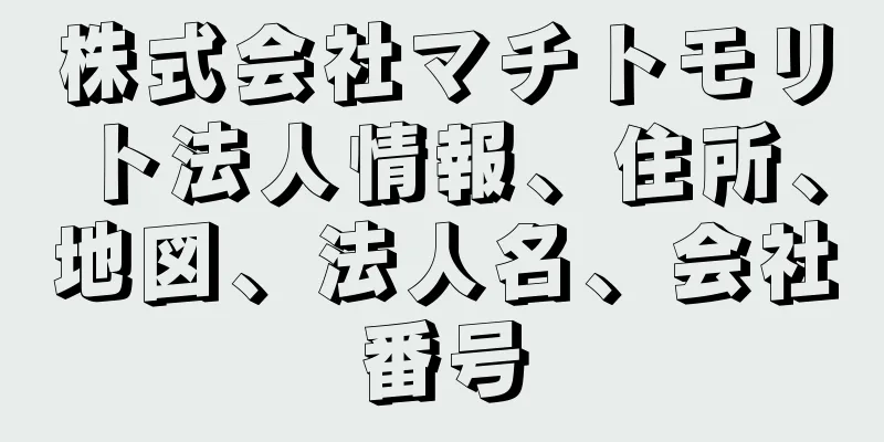 株式会社マチトモリト法人情報、住所、地図、法人名、会社番号