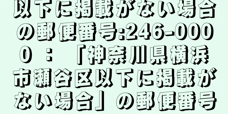 以下に掲載がない場合の郵便番号:246-0000 ： 「神奈川県横浜市瀬谷区以下に掲載がない場合」の郵便番号