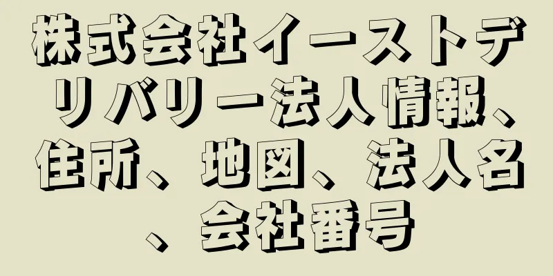 株式会社イーストデリバリー法人情報、住所、地図、法人名、会社番号