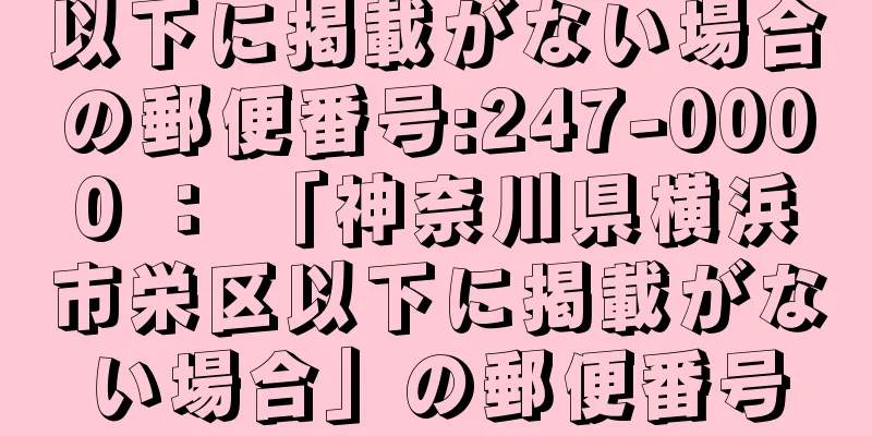 以下に掲載がない場合の郵便番号:247-0000 ： 「神奈川県横浜市栄区以下に掲載がない場合」の郵便番号