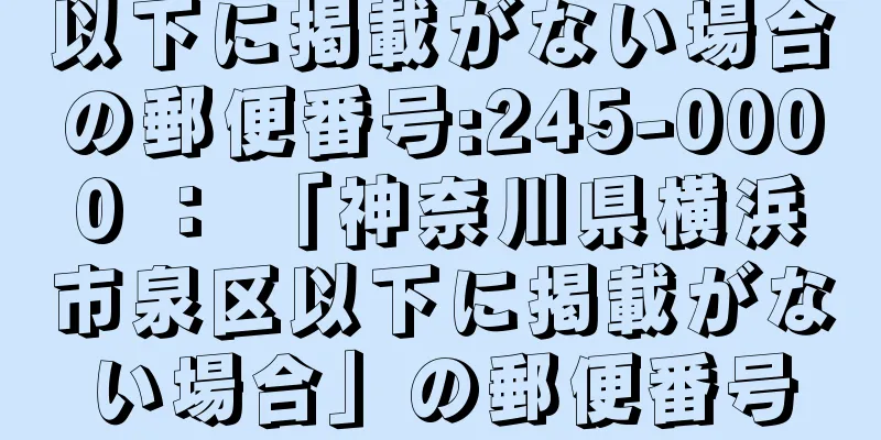 以下に掲載がない場合の郵便番号:245-0000 ： 「神奈川県横浜市泉区以下に掲載がない場合」の郵便番号