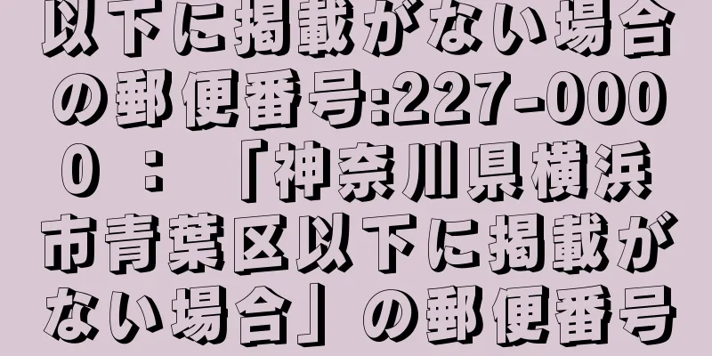 以下に掲載がない場合の郵便番号:227-0000 ： 「神奈川県横浜市青葉区以下に掲載がない場合」の郵便番号