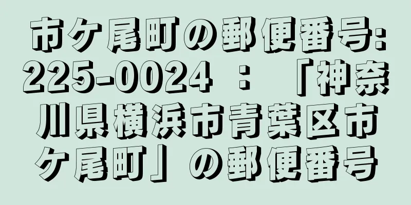 市ケ尾町の郵便番号:225-0024 ： 「神奈川県横浜市青葉区市ケ尾町」の郵便番号