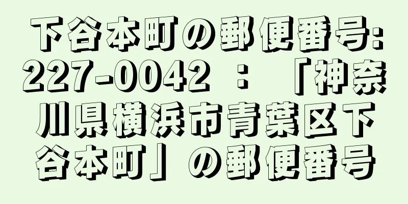 下谷本町の郵便番号:227-0042 ： 「神奈川県横浜市青葉区下谷本町」の郵便番号