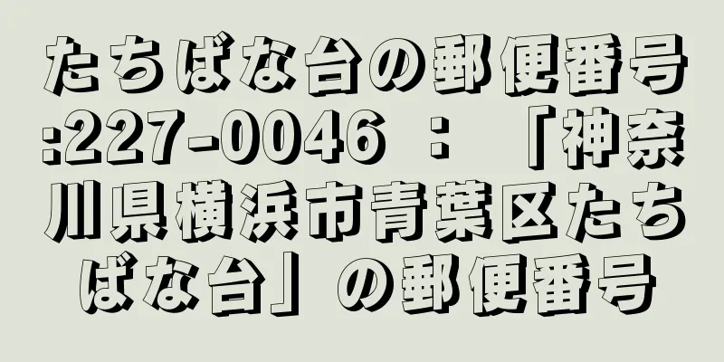 たちばな台の郵便番号:227-0046 ： 「神奈川県横浜市青葉区たちばな台」の郵便番号