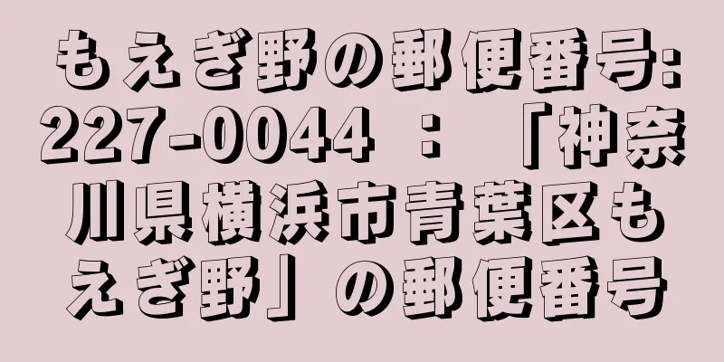 もえぎ野の郵便番号:227-0044 ： 「神奈川県横浜市青葉区もえぎ野」の郵便番号