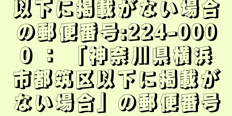 以下に掲載がない場合の郵便番号:224-0000 ： 「神奈川県横浜市都筑区以下に掲載がない場合」の郵便番号