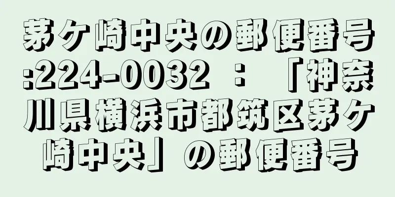 茅ケ崎中央の郵便番号:224-0032 ： 「神奈川県横浜市都筑区茅ケ崎中央」の郵便番号