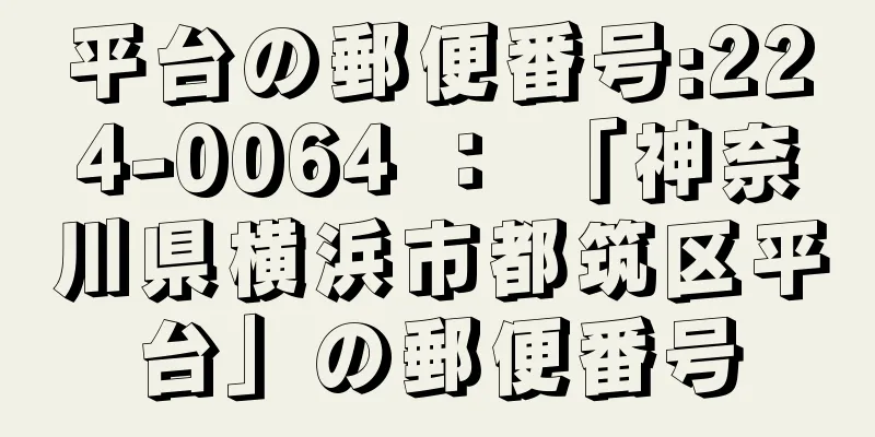 平台の郵便番号:224-0064 ： 「神奈川県横浜市都筑区平台」の郵便番号