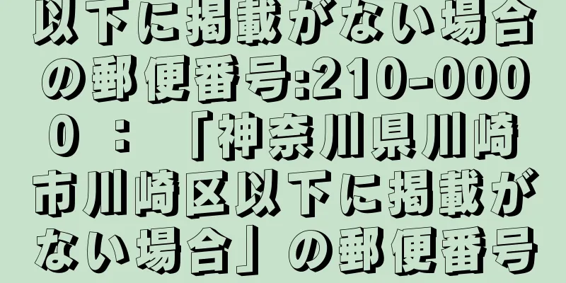 以下に掲載がない場合の郵便番号:210-0000 ： 「神奈川県川崎市川崎区以下に掲載がない場合」の郵便番号