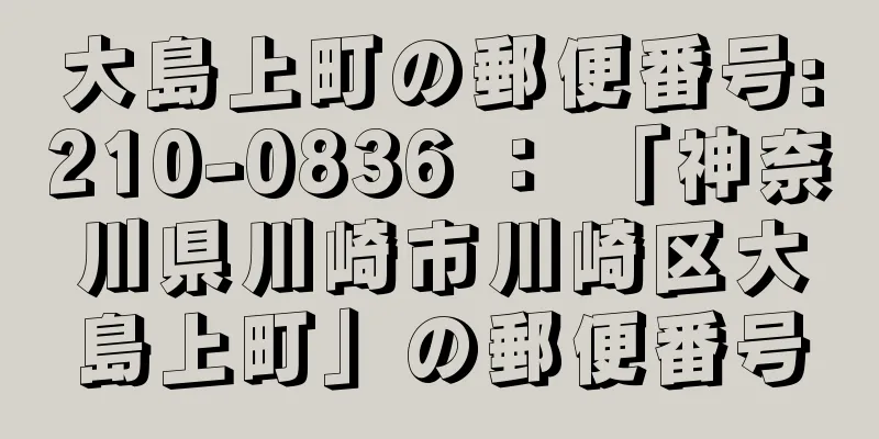 大島上町の郵便番号:210-0836 ： 「神奈川県川崎市川崎区大島上町」の郵便番号